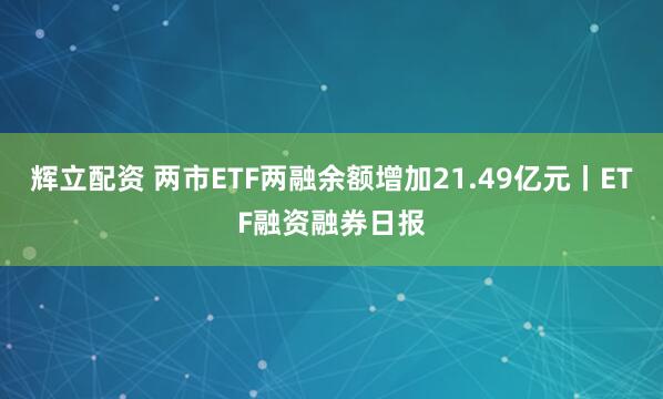 辉立配资 两市ETF两融余额增加21.49亿元丨ETF融资融券日报