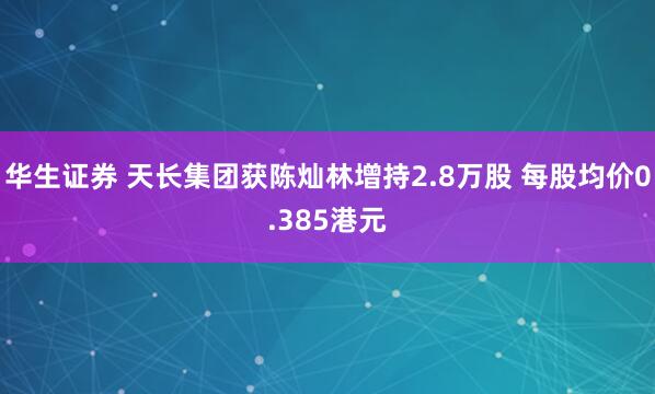 华生证券 天长集团获陈灿林增持2.8万股 每股均价0.385港元