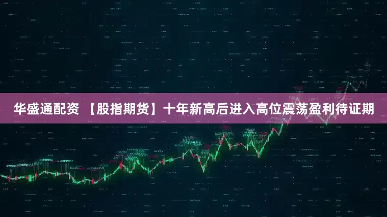 华盛通配资 【股指期货】十年新高后进入高位震荡盈利待证期
