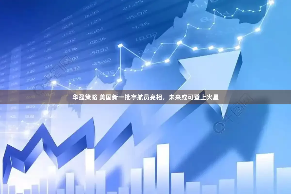 华盈策略 美国新一批宇航员亮相，未来或可登上火星