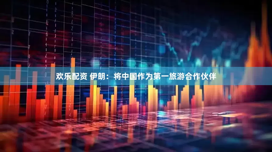 欢乐配资 伊朗：将中国作为第一旅游合作伙伴