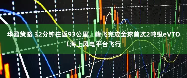 华盈策略 32分钟往返93公里，峰飞完成全球首次2吨级eVTOL海上风电平台飞行
