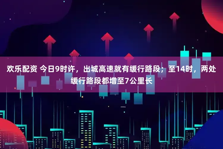欢乐配资 今日9时许，出城高速就有缓行路段；至14时，两处缓行路段都增至7公里长