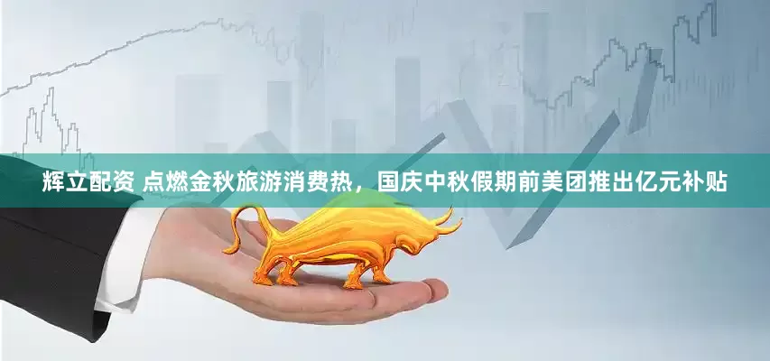 辉立配资 点燃金秋旅游消费热，国庆中秋假期前美团推出亿元补贴