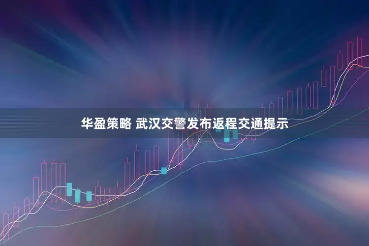 华盈策略 武汉交警发布返程交通提示