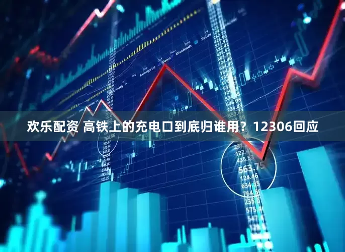 欢乐配资 高铁上的充电口到底归谁用？12306回应