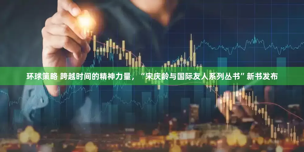 环球策略 跨越时间的精神力量，“宋庆龄与国际友人系列丛书”新书发布