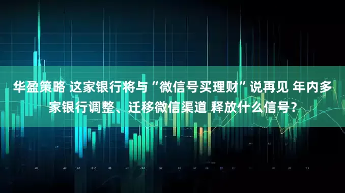 华盈策略 这家银行将与“微信号买理财”说再见 年内多家银行调整、迁移微信渠道 释放什么信号？