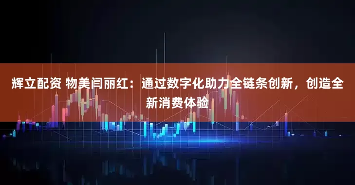 辉立配资 物美闫丽红：通过数字化助力全链条创新，创造全新消费体验