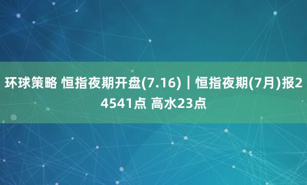 环球策略 恒指夜期开盘(7.16)︱恒指夜期(7月)报24541点 高水23点