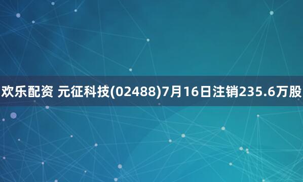 欢乐配资 元征科技(02488)7月16日注销235.6万股