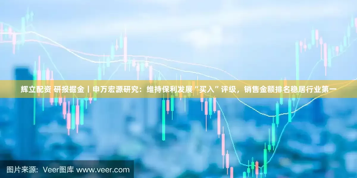 辉立配资 研报掘金丨申万宏源研究：维持保利发展“买入”评级，销售金额排名稳居行业第一