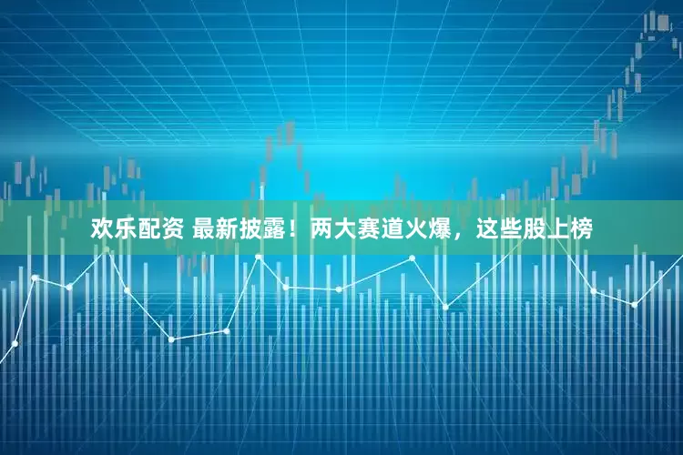 欢乐配资 最新披露！两大赛道火爆，这些股上榜