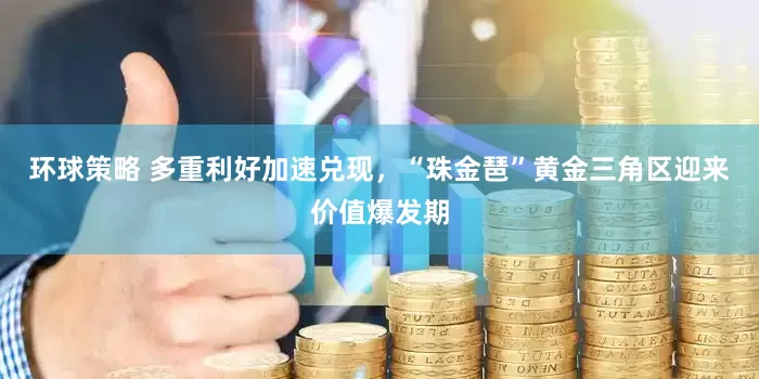 环球策略 多重利好加速兑现，“珠金琶”黄金三角区迎来价值爆发期