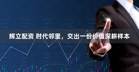 辉立配资 时代邻里，交出一份价值深耕样本