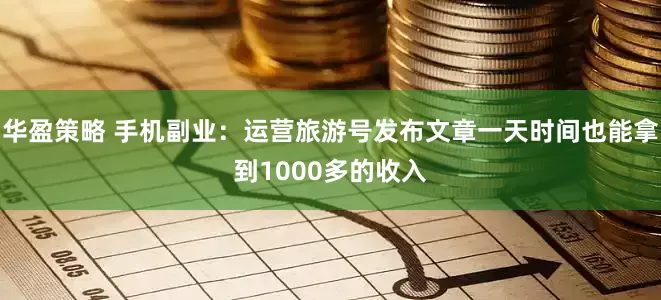 华盈策略 手机副业：运营旅游号发布文章一天时间也能拿到1000多的收入