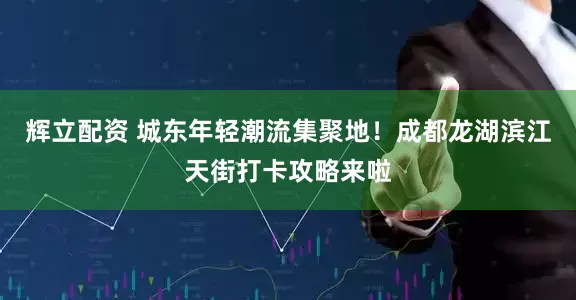 辉立配资 城东年轻潮流集聚地！成都龙湖滨江天街打卡攻略来啦