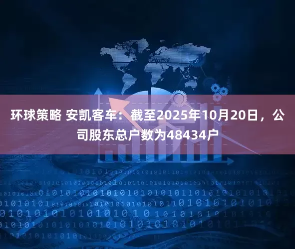 环球策略 安凯客车：截至2025年10月20日，公司股东总户数为48434户