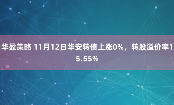 华盈策略 11月12日华安转债上涨0%，转股溢价率15.55%