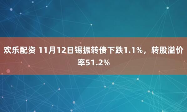 欢乐配资 11月12日锡振转债下跌1.1%，转股溢价率51.2%