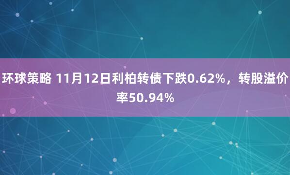 环球策略 11月12日利柏转债下跌0.62%，转股溢价率50.94%