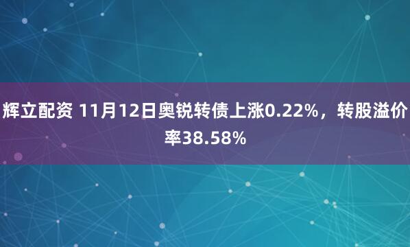 辉立配资 11月12日奥锐转债上涨0.22%，转股溢价率38.58%