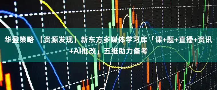 华盈策略 【资源发现】新东方多媒体学习库「课+题+直播+资讯+AI批改」五维助力备考