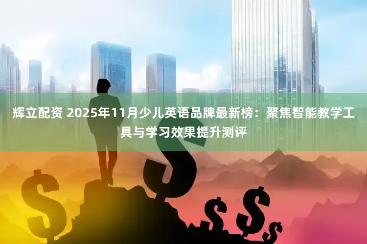 辉立配资 2025年11月少儿英语品牌最新榜：聚焦智能教学工具与学习效果提升测评