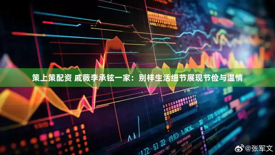 策上策配资 戚薇李承铉一家：别样生活细节展现节俭与温情