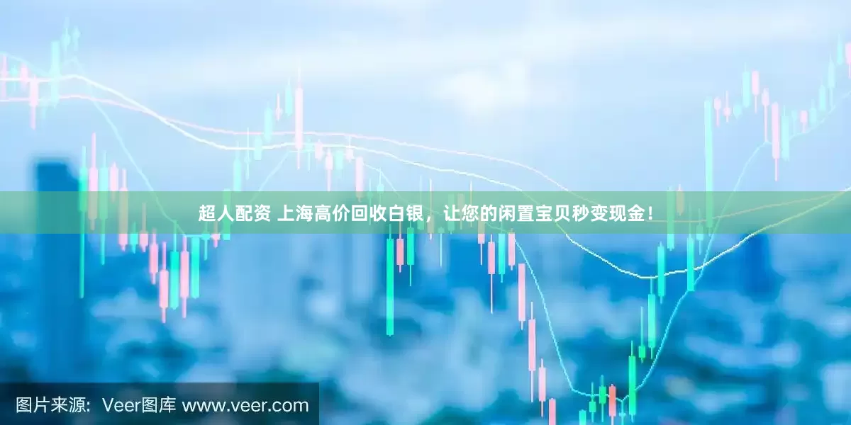 超人配资 上海高价回收白银，让您的闲置宝贝秒变现金！