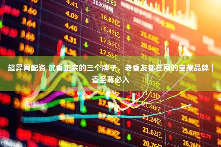 超昇网配资 沉香正宗的三个牌子，老香友都在囤的宝藏品牌｜香至尊必入