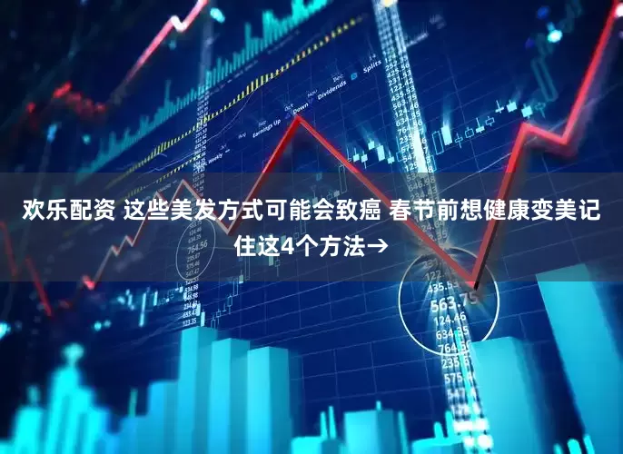 欢乐配资 这些美发方式可能会致癌 春节前想健康变美记住这4个方法→