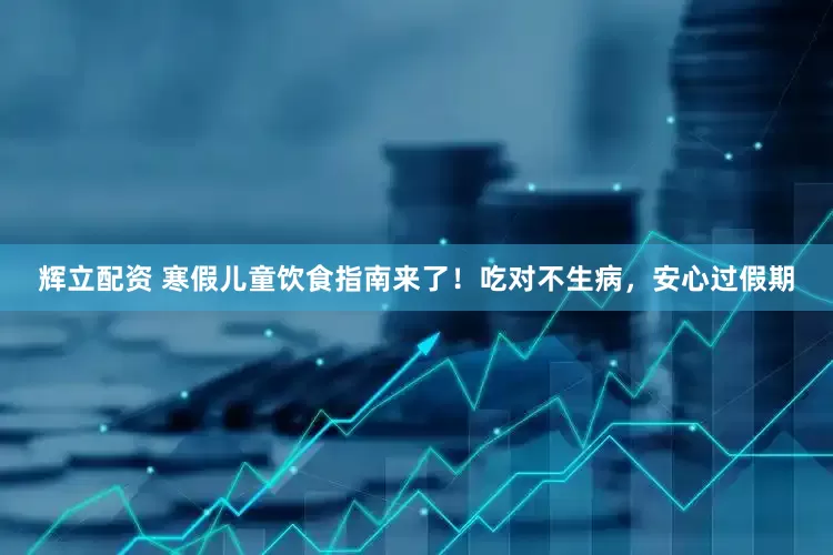 辉立配资 寒假儿童饮食指南来了！吃对不生病，安心过假期