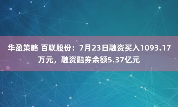 华盈策略 百联股份：7月23日融资买入1093.17万元，融资融券余额5.37亿元