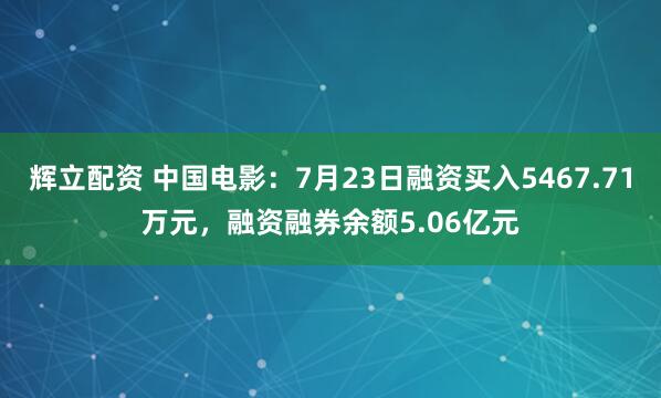 辉立配资 中国电影：7月23日融资买入5467.71万元，融资融券余额5.06亿元