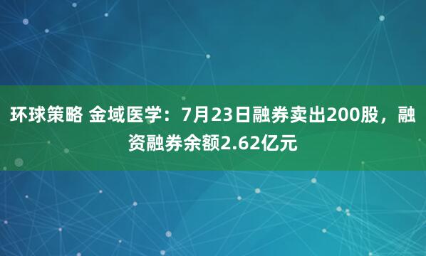 环球策略 金域医学：7月23日融券卖出200股，融资融券余额2.62亿元