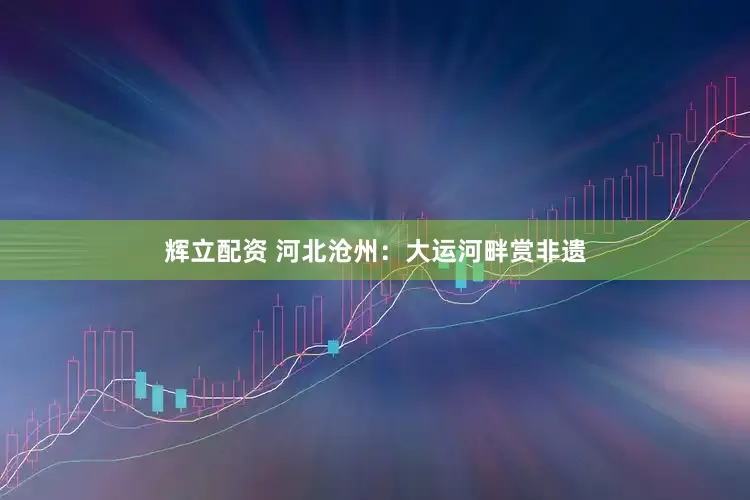 辉立配资 河北沧州：大运河畔赏非遗