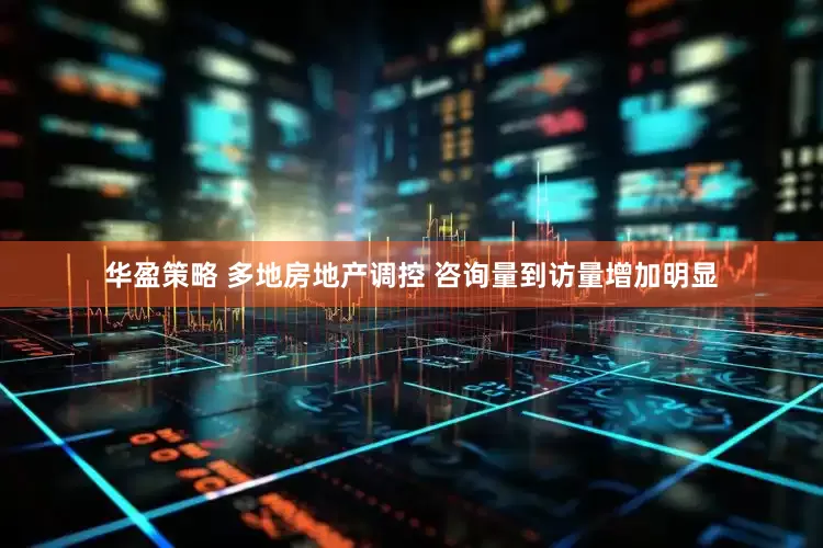 华盈策略 多地房地产调控 咨询量到访量增加明显