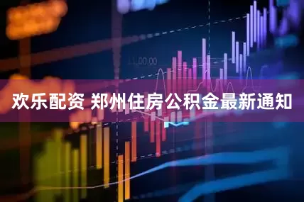 欢乐配资 郑州住房公积金最新通知