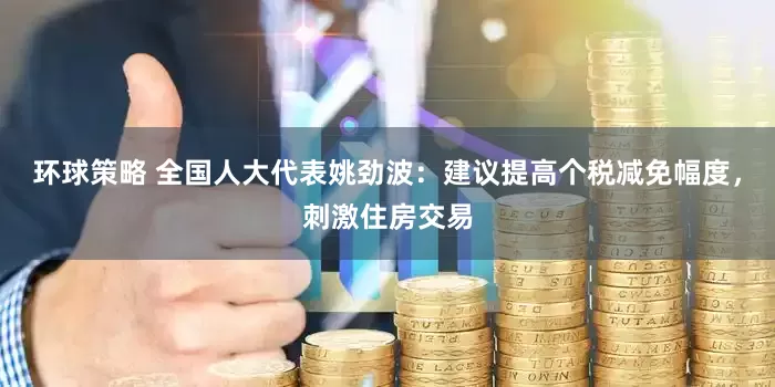 环球策略 全国人大代表姚劲波：建议提高个税减免幅度，刺激住房交易