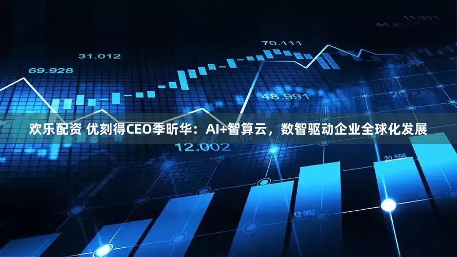 欢乐配资 优刻得CEO季昕华：AI+智算云，数智驱动企业全球化发展