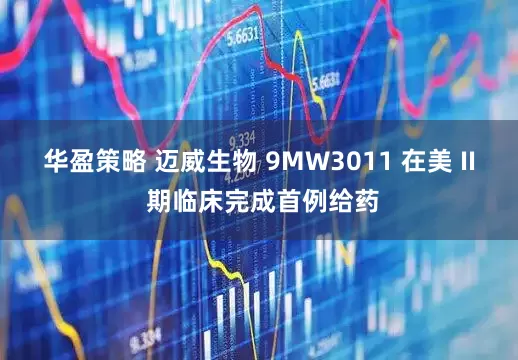 华盈策略 迈威生物 9MW3011 在美 II 期临床完成首例给药