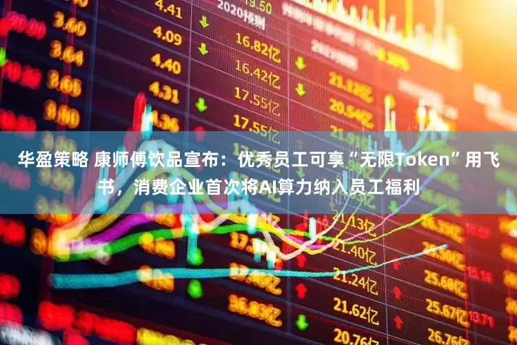 华盈策略 康师傅饮品宣布：优秀员工可享“无限Token”用飞书，消费企业首次将AI算力纳入员工福利