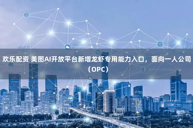 欢乐配资 美图AI开放平台新增龙虾专用能力入口，面向一人公司（OPC）
