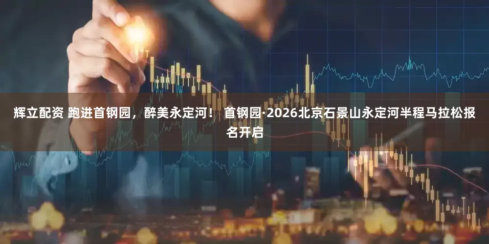 辉立配资 跑进首钢园，醉美永定河！ 首钢园·2026北京石景山永定河半程马拉松报名开启