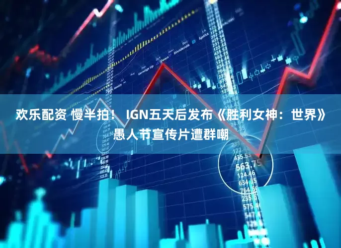 欢乐配资 慢半拍！ IGN五天后发布《胜利女神：世界》愚人节宣传片遭群嘲