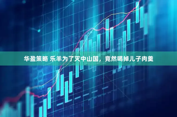 华盈策略 乐羊为了灭中山国，竟然喝掉儿子肉羹