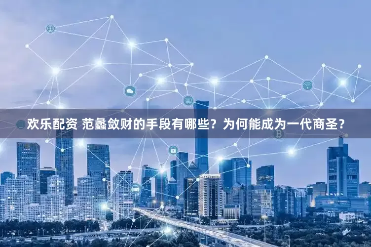 欢乐配资 范蠡敛财的手段有哪些？为何能成为一代商圣？