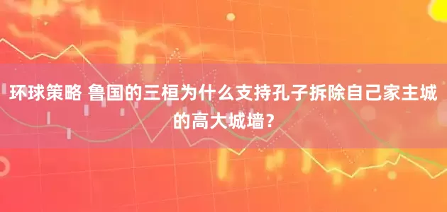 环球策略 鲁国的三桓为什么支持孔子拆除自己家主城的高大城墙？