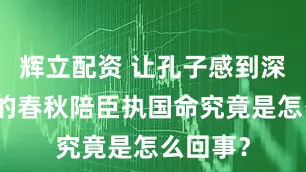 辉立配资 让孔子感到深恶痛绝的春秋陪臣执国命究竟是怎么回事？